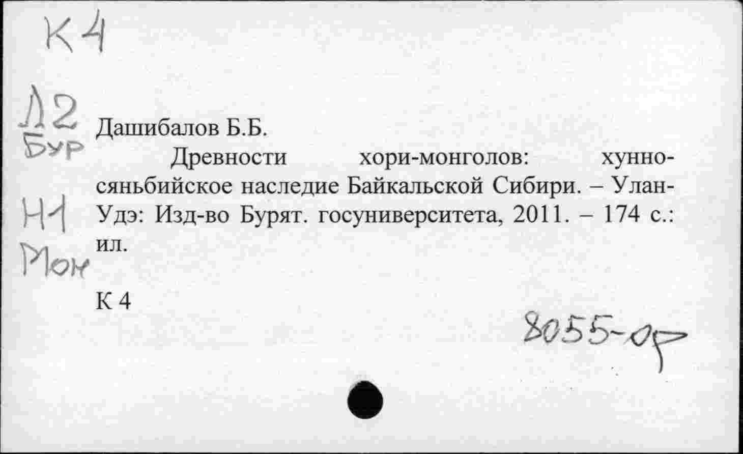 ﻿Дашибалов Б.Б.
Древности хори-монголов:	хунно-
сяньбийское наследие Байкальской Сибири. - Улан-Удэ: Изд-во Бурят, госуниверситета, 2011. - 174 с.: ил.
К 4